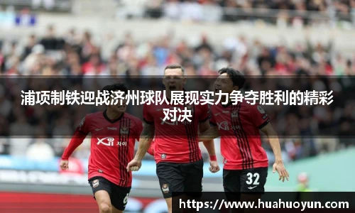 浦项制铁迎战济州球队展现实力争夺胜利的精彩对决